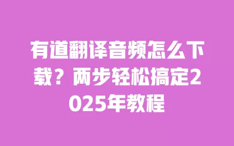 有道翻译音频怎么下载?两步轻松搞定2025年教程 一