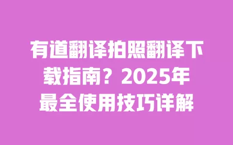 有道翻译拍照翻译下载指南?2025年最全使用技巧详解 一