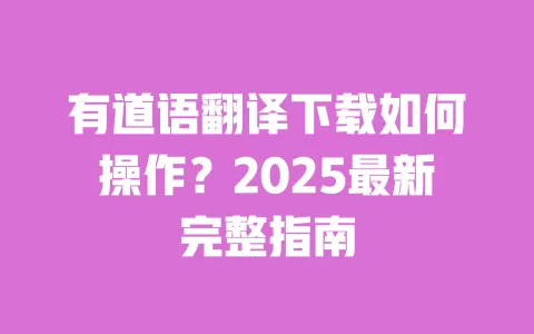 有道语翻译下载如何操作?2025最新完整指南 一