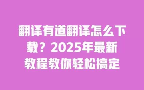 翻译有道翻译怎么下载?2025年最新教程教你轻松搞定 一