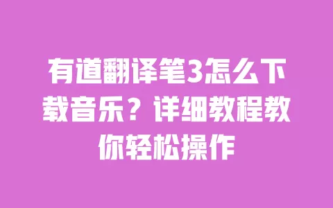 有道翻译笔3怎么下载音乐？详细教程教你轻松操作 一