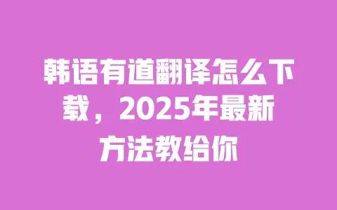 韩语有道翻译怎么下载，2025年最新方法教给你 一