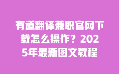有道翻译兼职官网下载怎么操作？2025年最新图文教程 一