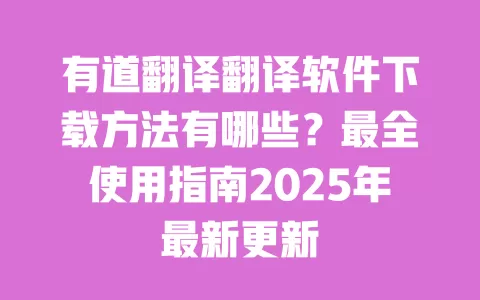 有道翻译翻译软件下载方法有哪些?最全使用指南2025年最新更新 一