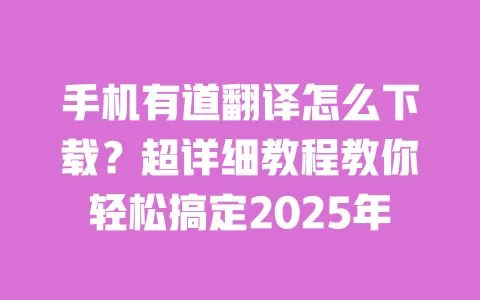 手机有道翻译怎么下载？超详细教程教你轻松搞定2025年 一