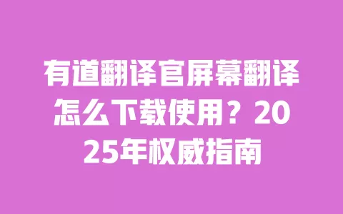 有道翻译官屏幕翻译怎么下载使用?2025年权威指南 一