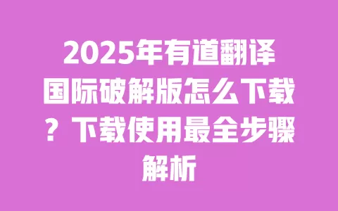 2025年有道翻译国际破解版怎么下载?下载使用最全步骤解析 一