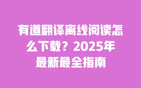 有道翻译离线阅读怎么下载?2025年最新最全指南 一