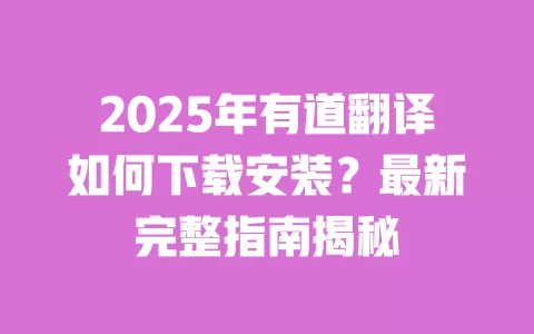 2025年有道翻译如何下载安装?最新完整指南揭秘 一