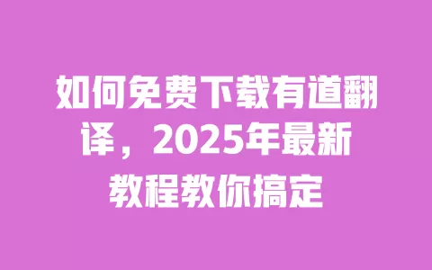 如何免费下载有道翻译，2025年最新教程教你搞定 一