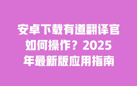 安卓下载有道翻译官如何操作?2025年最新版应用指南 一