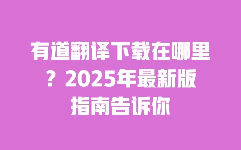 有道翻译下载在哪里？2025年最新版指南告诉你 一