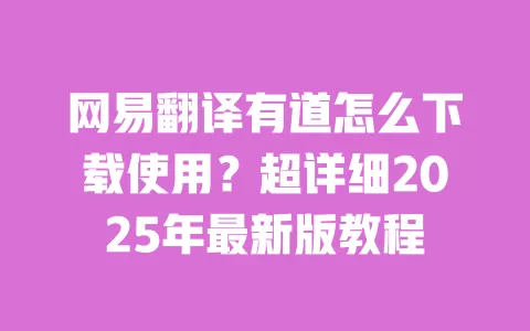 网易翻译有道怎么下载使用？超详细2025年最新版教程 一