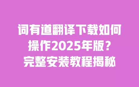 词有道翻译下载如何操作2025年版?完整安装教程揭秘 一