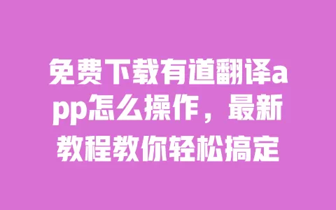 免费下载有道翻译app怎么操作，最新教程教你轻松搞定 一