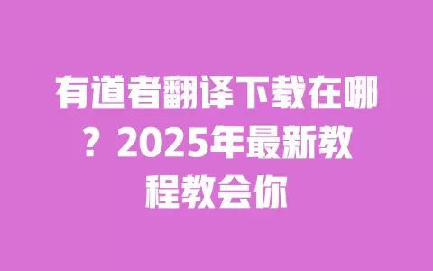 有道者翻译下载在哪?2025年最新教程教会你 一