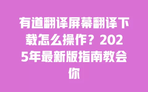 有道翻译屏幕翻译下载怎么操作?2025年最新版指南教会你 一