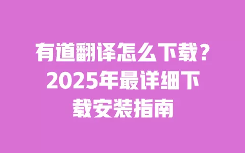 有道翻译怎么下载?2025年最详细下载安装指南 一
