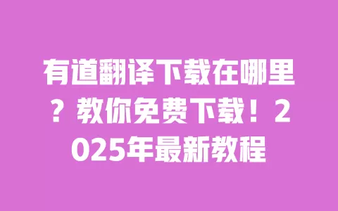有道翻译下载在哪里?教你免费下载!2025年最新教程 一