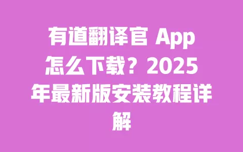 有道翻译官 App怎么下载？2025年最新版安装教程详解 一