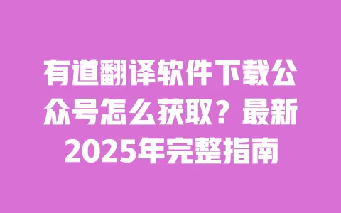 有道翻译软件下载公众号怎么获取?最新2025年完整指南 一