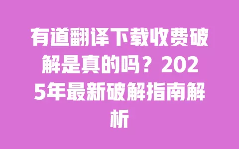 有道翻译下载收费破解是真的吗?2025年最新破解指南解析 一