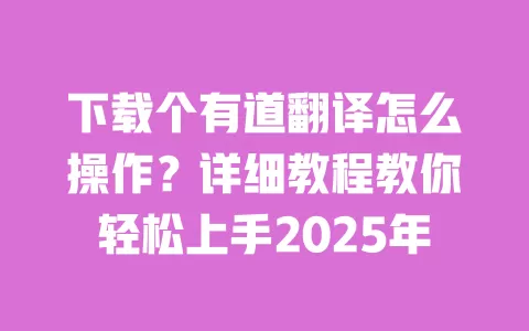 下载个有道翻译怎么操作?详细教程教你轻松上手2025年 一