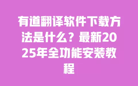 有道翻译软件下载方法是什么?最新2025年全功能安装教程 一