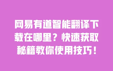 网易有道智能翻译下载在哪里？快速获取秘籍教你使用技巧！ 一