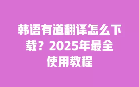 韩语有道翻译怎么下载?2025年最全使用教程 一