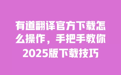 有道翻译官方下载怎么操作,手把手教你2025版下载技巧 一