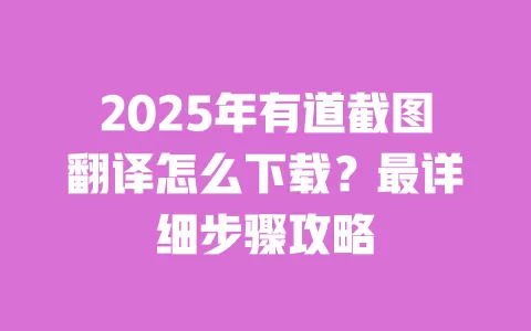 2025年有道截图翻译怎么下载?最详细步骤攻略 一