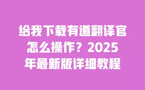 给我下载有道翻译官怎么操作？2025年最新版详细教程 一