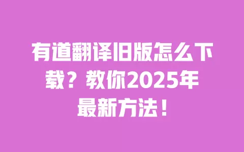 有道翻译旧版怎么下载?教你2025年最新方法! 一