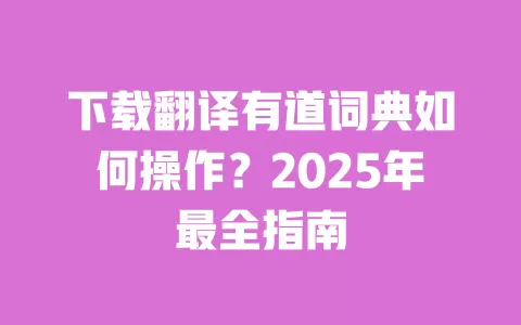 下载翻译有道词典如何操作?2025年最全指南 一