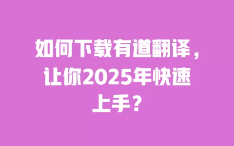 如何下载有道翻译，让你2025年快速上手？ 一
