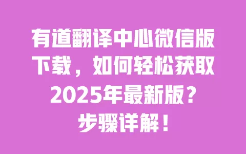 有道翻译中心微信版下载,如何轻松获取2025年最新版?步骤详解! 一