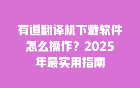有道翻译机下载软件怎么操作?2025年最实用指南 一