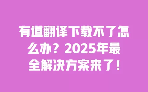 有道翻译下载不了怎么办?2025年最全解决方案来了! 一