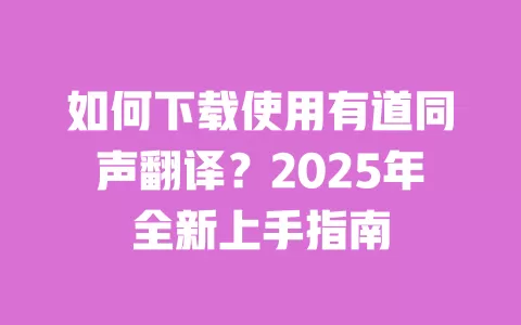 如何下载使用有道同声翻译？2025年全新上手指南 一