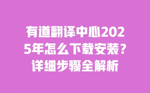 有道翻译中心2025年怎么下载安装？详细步骤全解析 一