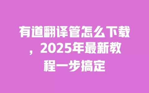 有道翻译管怎么下载，2025年最新教程一步搞定 一