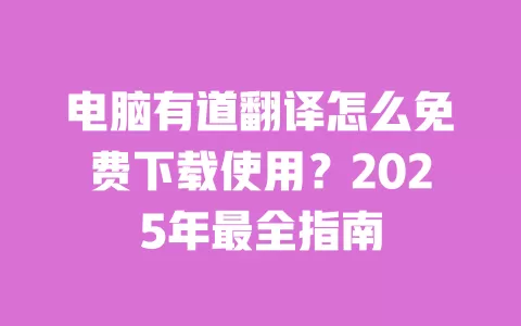 电脑有道翻译怎么免费下载使用？2025年最全指南 一