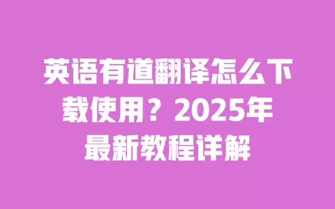英语有道翻译怎么下载使用?2025年最新教程详解 一