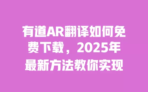 有道AR翻译如何免费下载，2025年最新方法教你实现 一