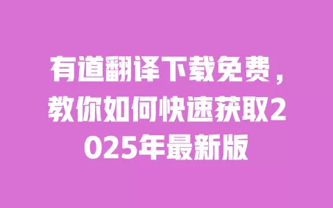 有道翻译下载免费,教你如何快速获取2025年最新版 一