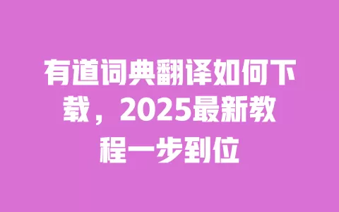 有道词典翻译如何下载，2025最新教程一步到位 一