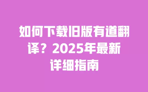 如何下载旧版有道翻译?2025年最新详细指南 一