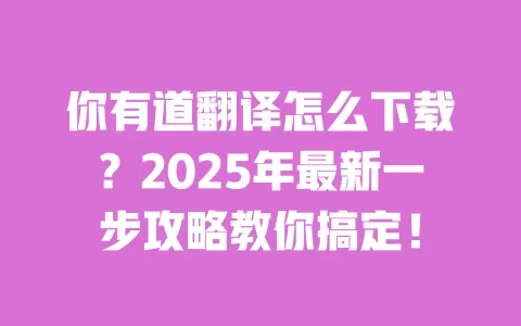 你有道翻译怎么下载？2025年最新一步攻略教你搞定！ 一
