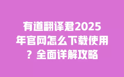 有道翻译君2025年官网怎么下载使用?全面详解攻略 一